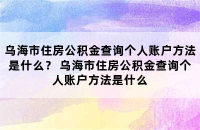 乌海市住房公积金查询个人账户方法是什么？ 乌海市住房公积金查询个人账户方法是什么